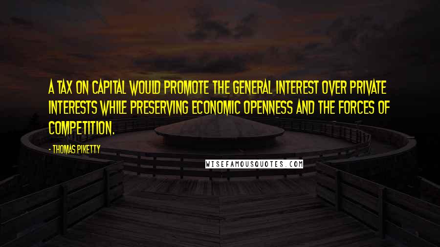 Thomas Piketty Quotes: A tax on capital would promote the general interest over private interests while preserving economic openness and the forces of competition.