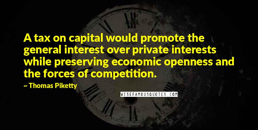 Thomas Piketty Quotes: A tax on capital would promote the general interest over private interests while preserving economic openness and the forces of competition.