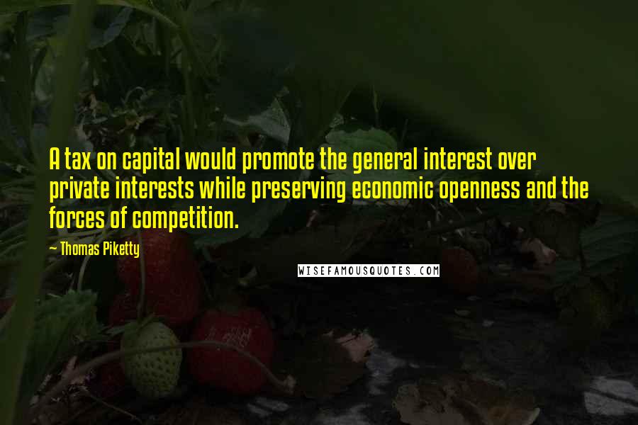 Thomas Piketty Quotes: A tax on capital would promote the general interest over private interests while preserving economic openness and the forces of competition.