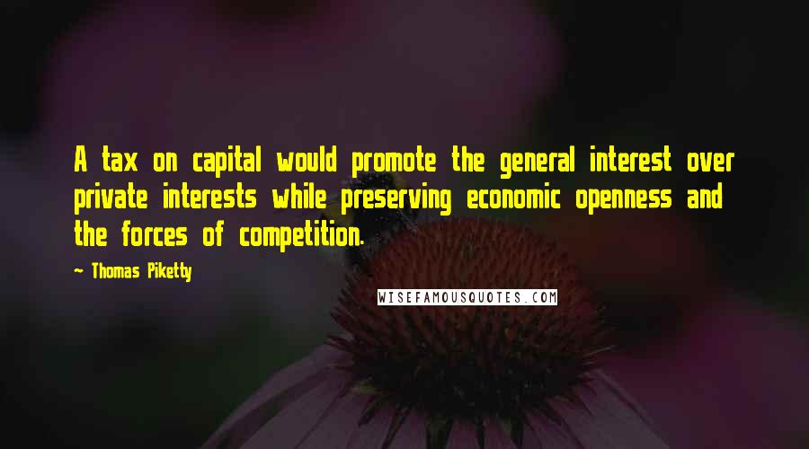 Thomas Piketty Quotes: A tax on capital would promote the general interest over private interests while preserving economic openness and the forces of competition.