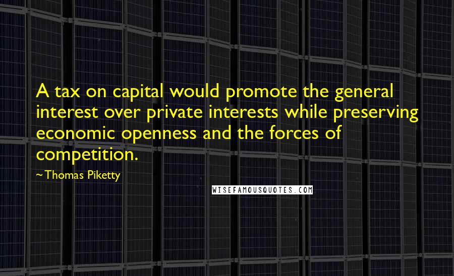 Thomas Piketty Quotes: A tax on capital would promote the general interest over private interests while preserving economic openness and the forces of competition.