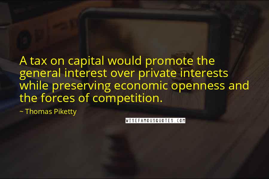 Thomas Piketty Quotes: A tax on capital would promote the general interest over private interests while preserving economic openness and the forces of competition.