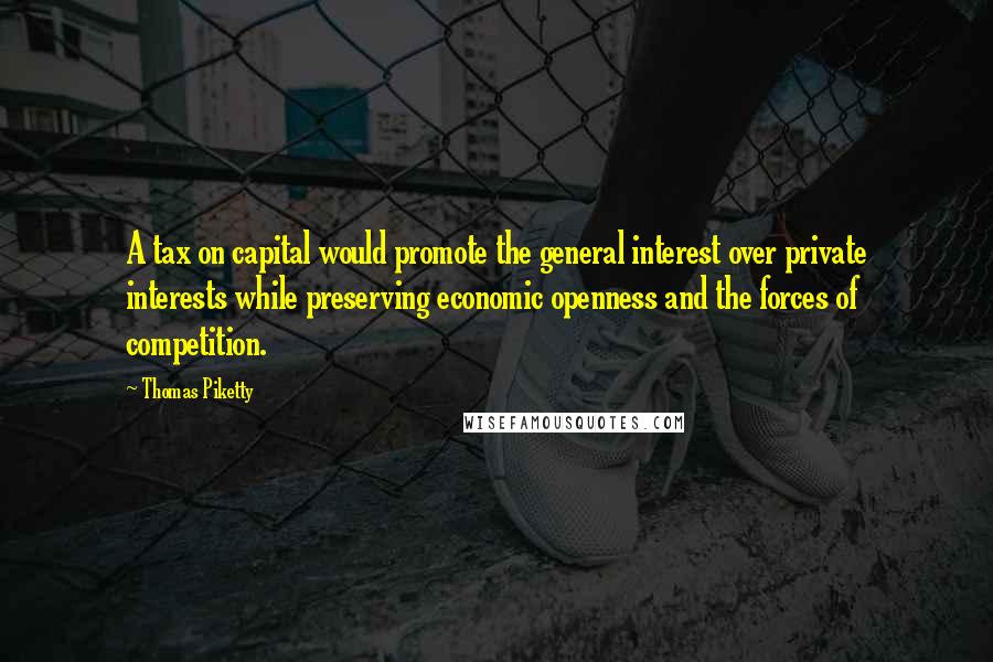 Thomas Piketty Quotes: A tax on capital would promote the general interest over private interests while preserving economic openness and the forces of competition.