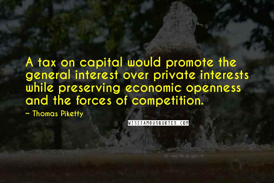 Thomas Piketty Quotes: A tax on capital would promote the general interest over private interests while preserving economic openness and the forces of competition.