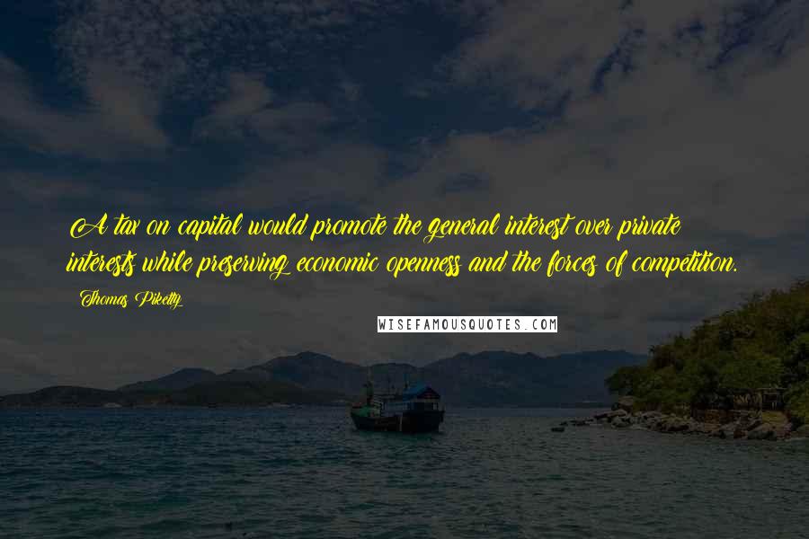 Thomas Piketty Quotes: A tax on capital would promote the general interest over private interests while preserving economic openness and the forces of competition.