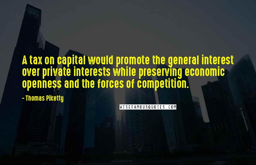 Thomas Piketty Quotes: A tax on capital would promote the general interest over private interests while preserving economic openness and the forces of competition.