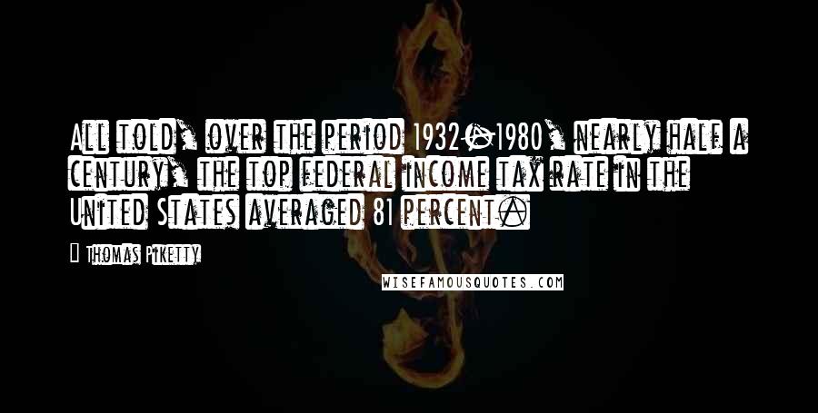 Thomas Piketty Quotes: All told, over the period 1932-1980, nearly half a century, the top federal income tax rate in the United States averaged 81 percent.