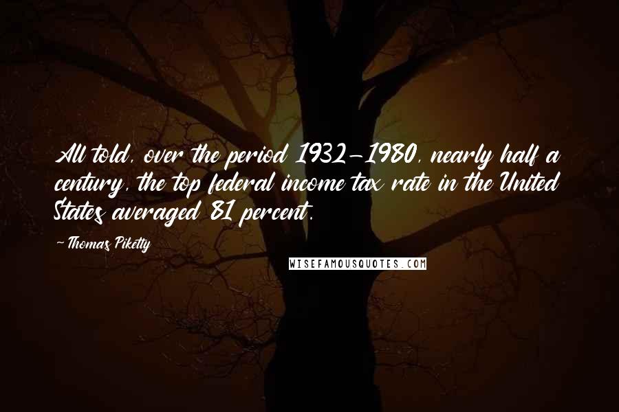 Thomas Piketty Quotes: All told, over the period 1932-1980, nearly half a century, the top federal income tax rate in the United States averaged 81 percent.