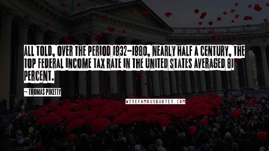 Thomas Piketty Quotes: All told, over the period 1932-1980, nearly half a century, the top federal income tax rate in the United States averaged 81 percent.