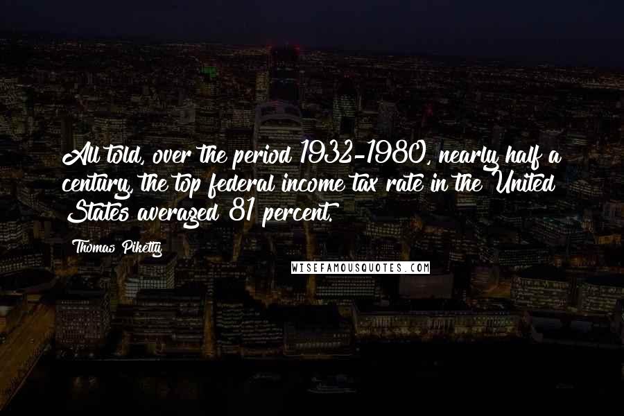 Thomas Piketty Quotes: All told, over the period 1932-1980, nearly half a century, the top federal income tax rate in the United States averaged 81 percent.