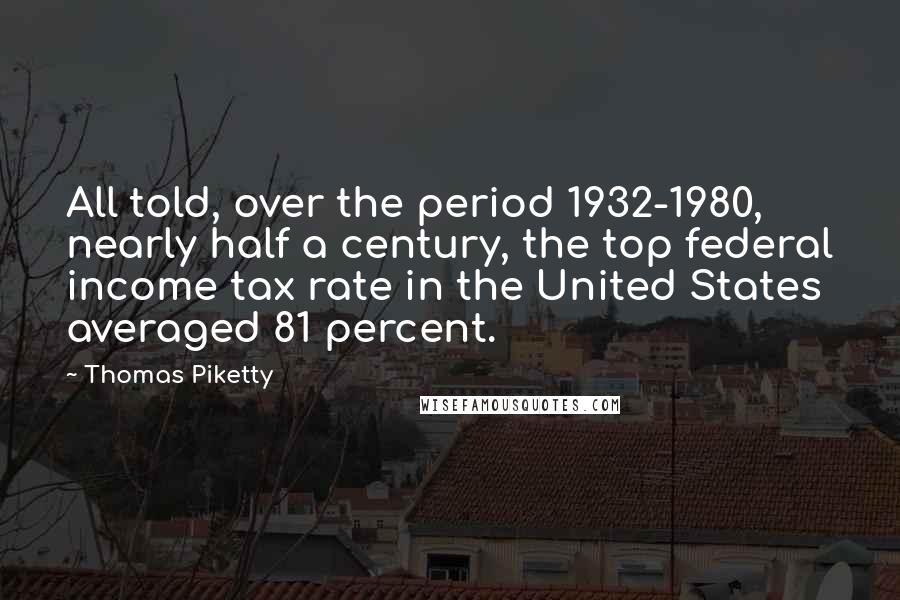 Thomas Piketty Quotes: All told, over the period 1932-1980, nearly half a century, the top federal income tax rate in the United States averaged 81 percent.