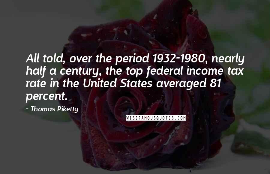 Thomas Piketty Quotes: All told, over the period 1932-1980, nearly half a century, the top federal income tax rate in the United States averaged 81 percent.