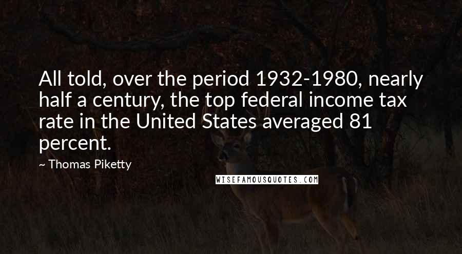 Thomas Piketty Quotes: All told, over the period 1932-1980, nearly half a century, the top federal income tax rate in the United States averaged 81 percent.