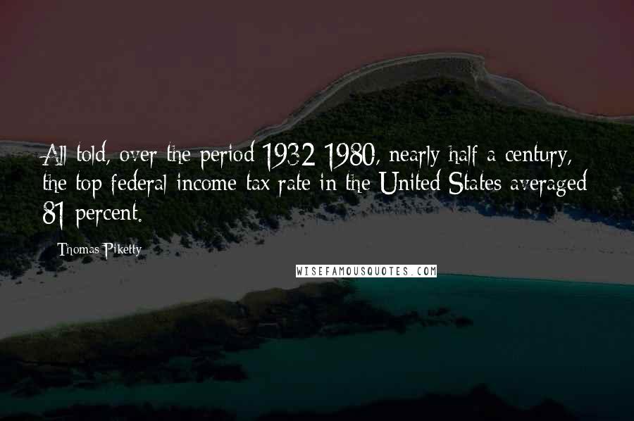 Thomas Piketty Quotes: All told, over the period 1932-1980, nearly half a century, the top federal income tax rate in the United States averaged 81 percent.