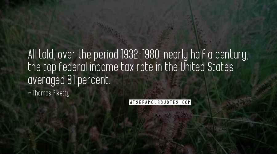 Thomas Piketty Quotes: All told, over the period 1932-1980, nearly half a century, the top federal income tax rate in the United States averaged 81 percent.