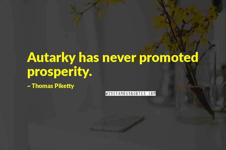Thomas Piketty Quotes: Autarky has never promoted prosperity.