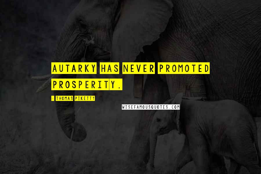 Thomas Piketty Quotes: Autarky has never promoted prosperity.