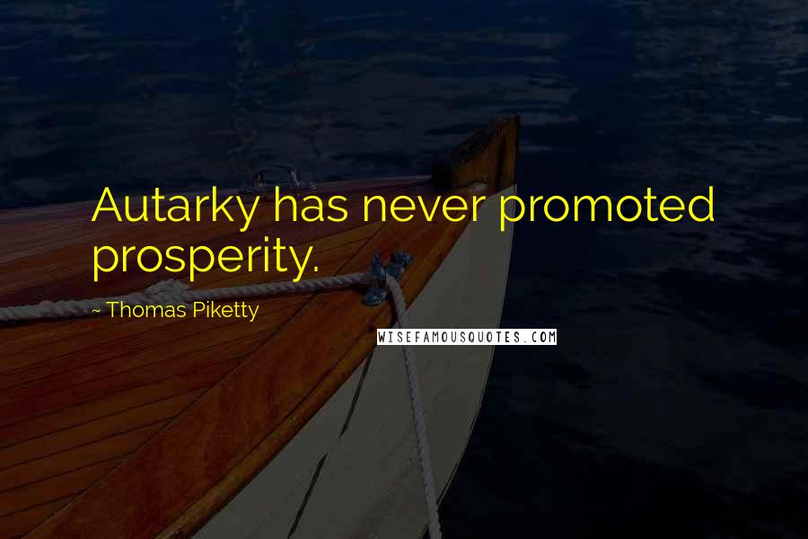 Thomas Piketty Quotes: Autarky has never promoted prosperity.