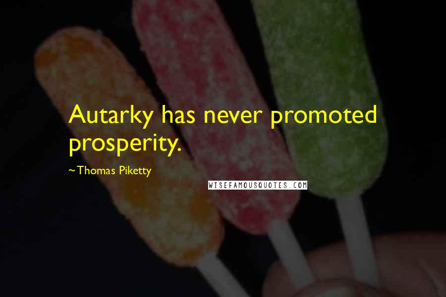 Thomas Piketty Quotes: Autarky has never promoted prosperity.