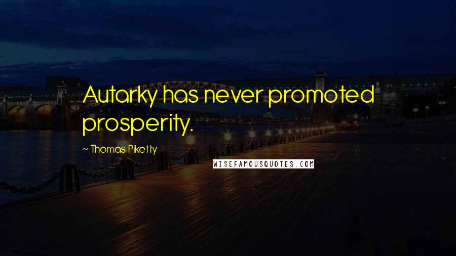 Thomas Piketty Quotes: Autarky has never promoted prosperity.