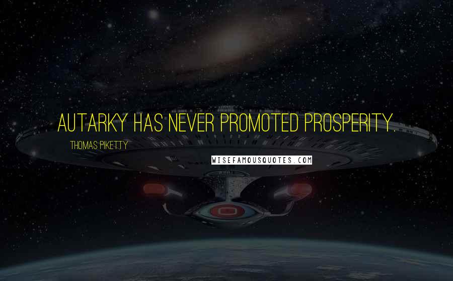 Thomas Piketty Quotes: Autarky has never promoted prosperity.