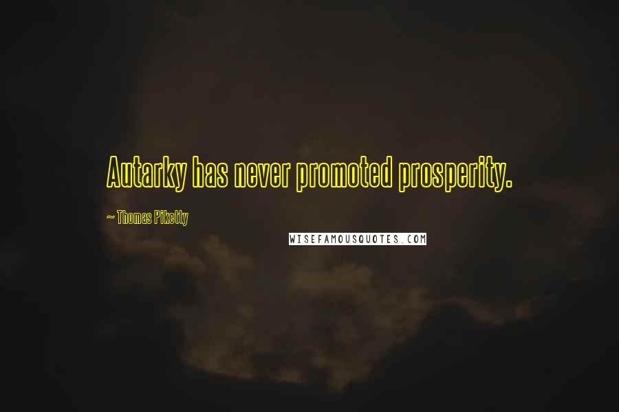 Thomas Piketty Quotes: Autarky has never promoted prosperity.