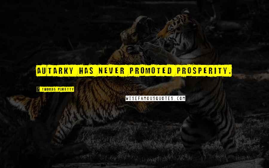 Thomas Piketty Quotes: Autarky has never promoted prosperity.