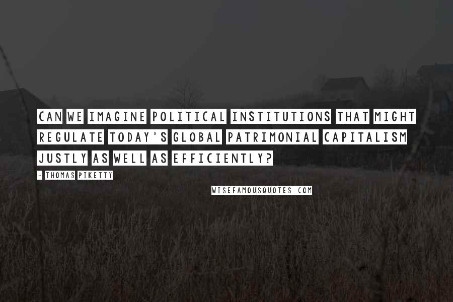 Thomas Piketty Quotes: can we imagine political institutions that might regulate today's global patrimonial capitalism justly as well as efficiently?