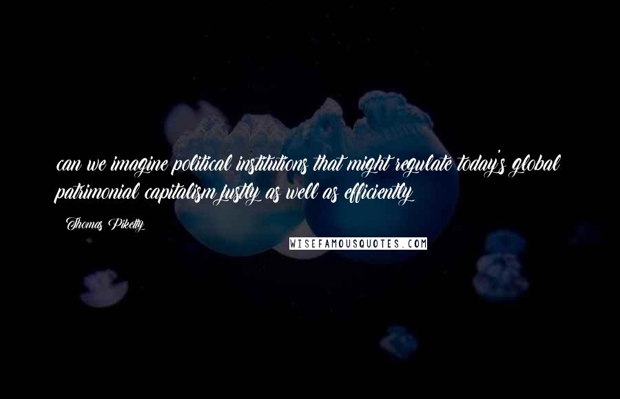 Thomas Piketty Quotes: can we imagine political institutions that might regulate today's global patrimonial capitalism justly as well as efficiently?