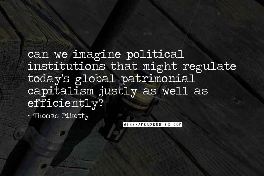 Thomas Piketty Quotes: can we imagine political institutions that might regulate today's global patrimonial capitalism justly as well as efficiently?
