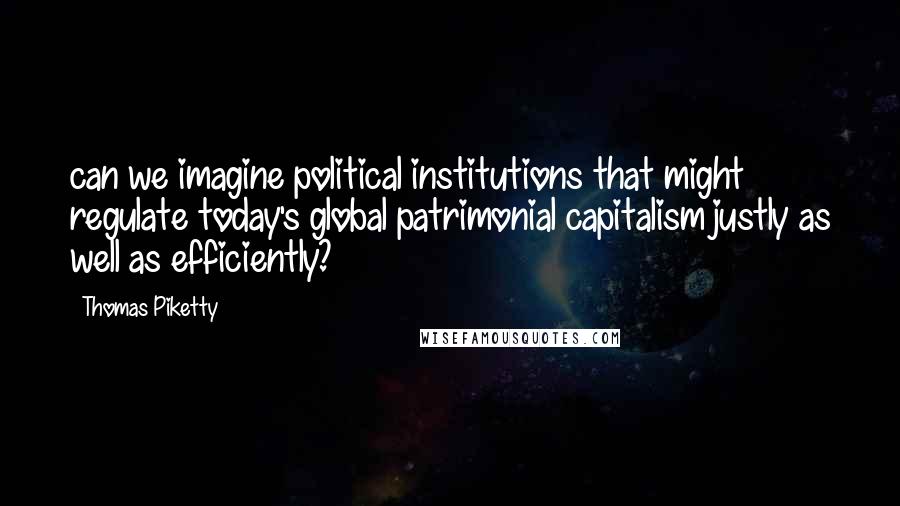 Thomas Piketty Quotes: can we imagine political institutions that might regulate today's global patrimonial capitalism justly as well as efficiently?