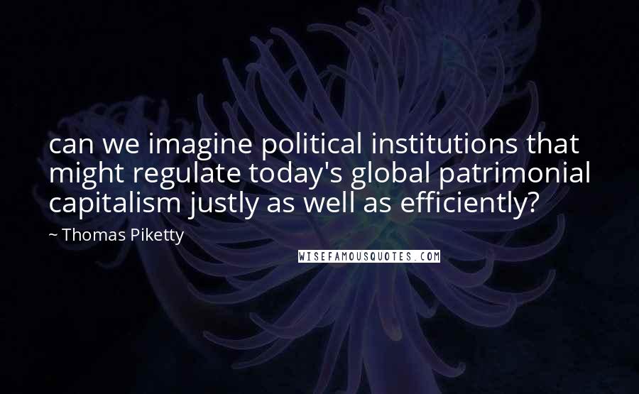 Thomas Piketty Quotes: can we imagine political institutions that might regulate today's global patrimonial capitalism justly as well as efficiently?