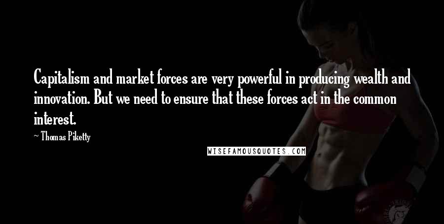 Thomas Piketty Quotes: Capitalism and market forces are very powerful in producing wealth and innovation. But we need to ensure that these forces act in the common interest.