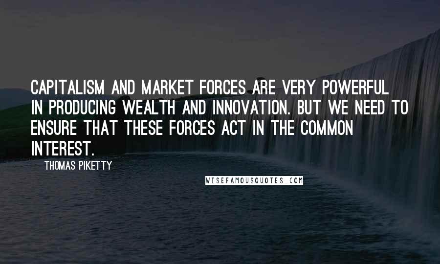 Thomas Piketty Quotes: Capitalism and market forces are very powerful in producing wealth and innovation. But we need to ensure that these forces act in the common interest.