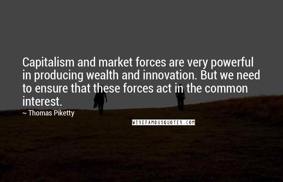 Thomas Piketty Quotes: Capitalism and market forces are very powerful in producing wealth and innovation. But we need to ensure that these forces act in the common interest.