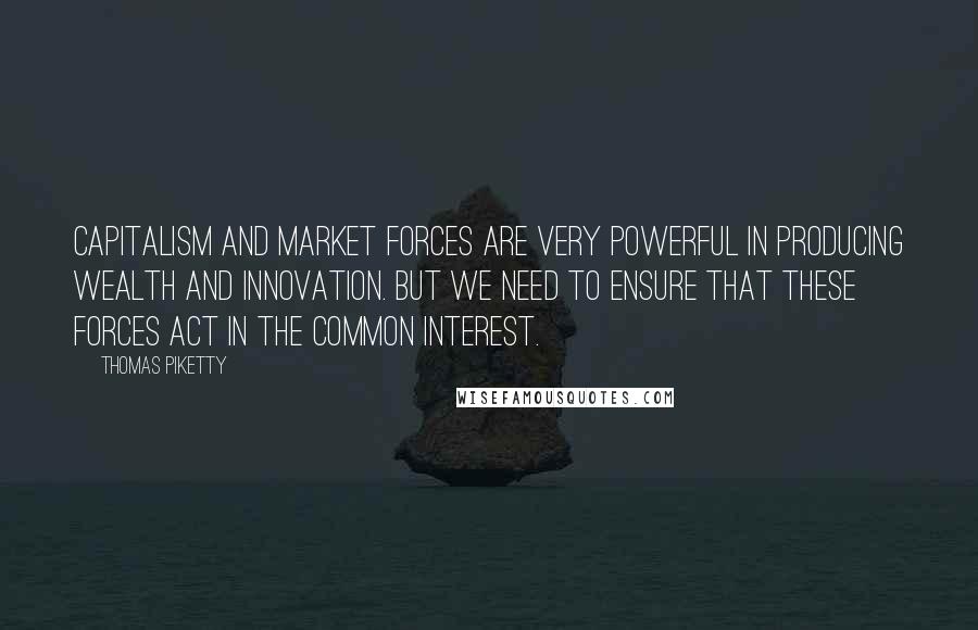 Thomas Piketty Quotes: Capitalism and market forces are very powerful in producing wealth and innovation. But we need to ensure that these forces act in the common interest.
