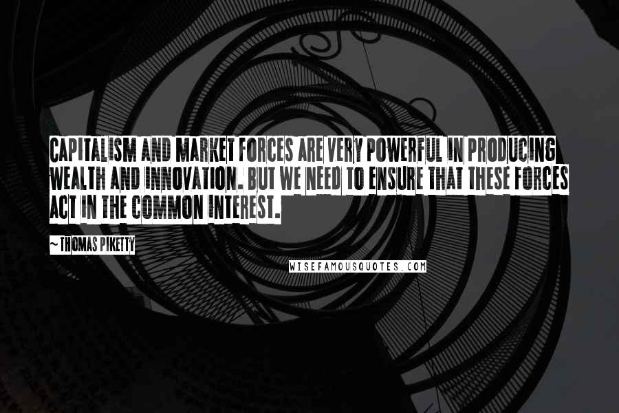 Thomas Piketty Quotes: Capitalism and market forces are very powerful in producing wealth and innovation. But we need to ensure that these forces act in the common interest.