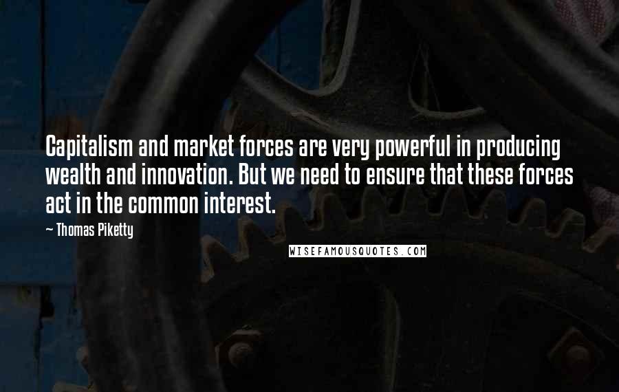 Thomas Piketty Quotes: Capitalism and market forces are very powerful in producing wealth and innovation. But we need to ensure that these forces act in the common interest.