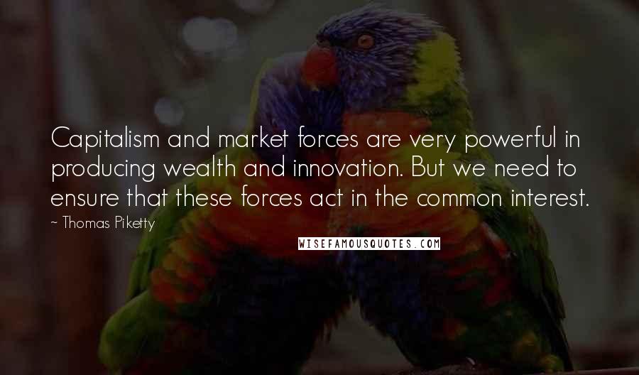 Thomas Piketty Quotes: Capitalism and market forces are very powerful in producing wealth and innovation. But we need to ensure that these forces act in the common interest.
