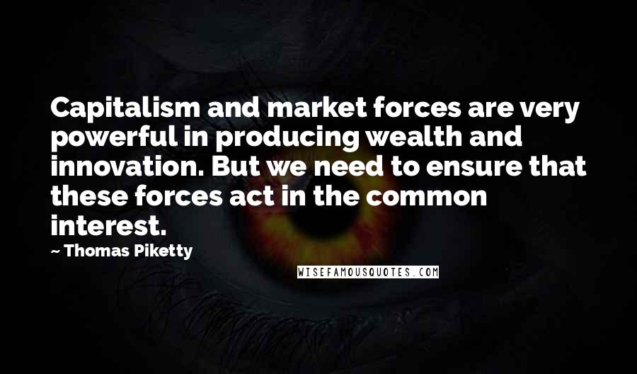Thomas Piketty Quotes: Capitalism and market forces are very powerful in producing wealth and innovation. But we need to ensure that these forces act in the common interest.