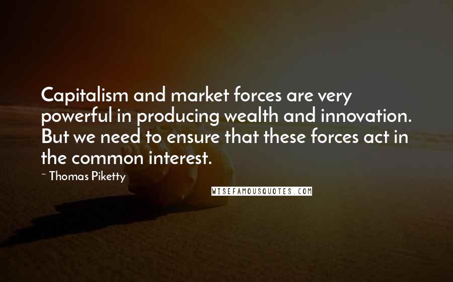 Thomas Piketty Quotes: Capitalism and market forces are very powerful in producing wealth and innovation. But we need to ensure that these forces act in the common interest.