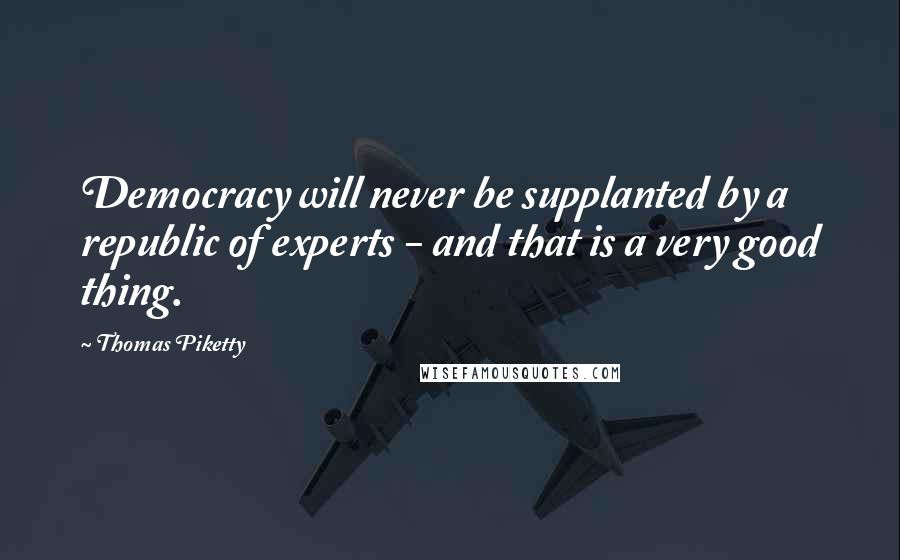 Thomas Piketty Quotes: Democracy will never be supplanted by a republic of experts - and that is a very good thing.