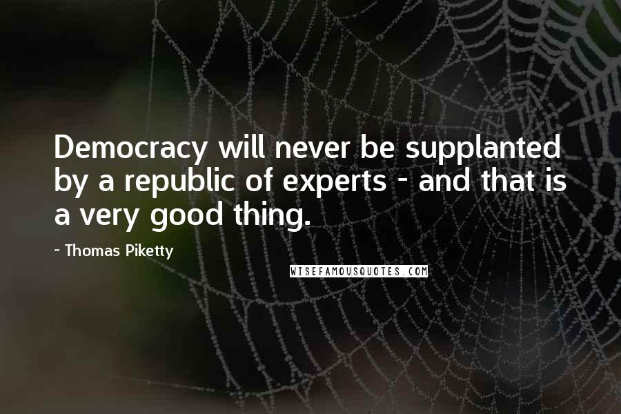 Thomas Piketty Quotes: Democracy will never be supplanted by a republic of experts - and that is a very good thing.
