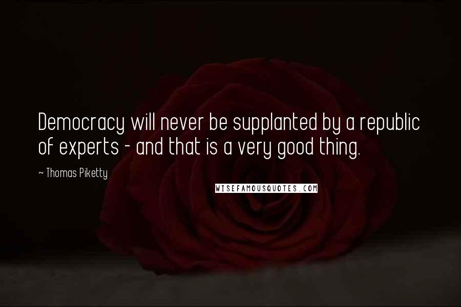 Thomas Piketty Quotes: Democracy will never be supplanted by a republic of experts - and that is a very good thing.