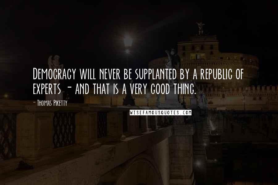 Thomas Piketty Quotes: Democracy will never be supplanted by a republic of experts - and that is a very good thing.