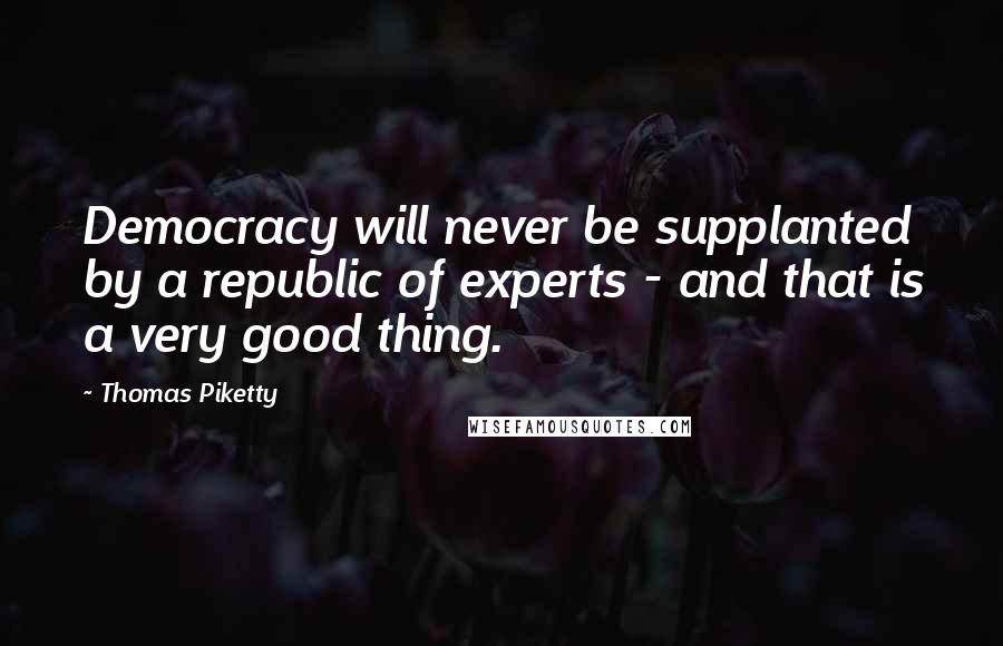 Thomas Piketty Quotes: Democracy will never be supplanted by a republic of experts - and that is a very good thing.