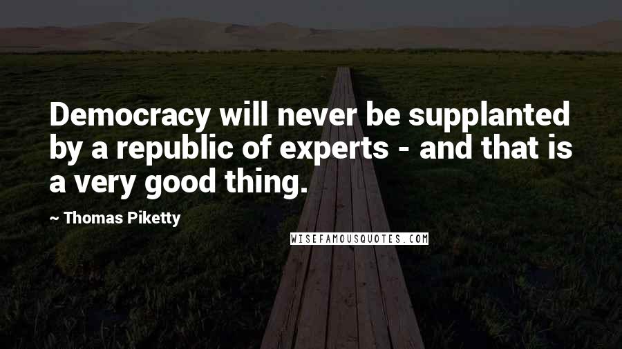 Thomas Piketty Quotes: Democracy will never be supplanted by a republic of experts - and that is a very good thing.