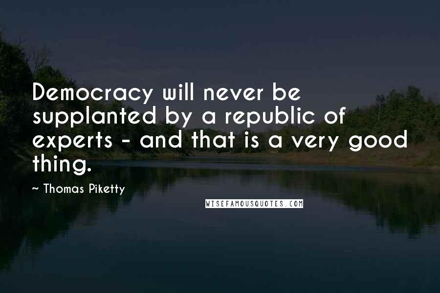 Thomas Piketty Quotes: Democracy will never be supplanted by a republic of experts - and that is a very good thing.