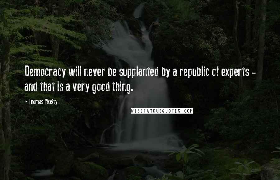 Thomas Piketty Quotes: Democracy will never be supplanted by a republic of experts - and that is a very good thing.