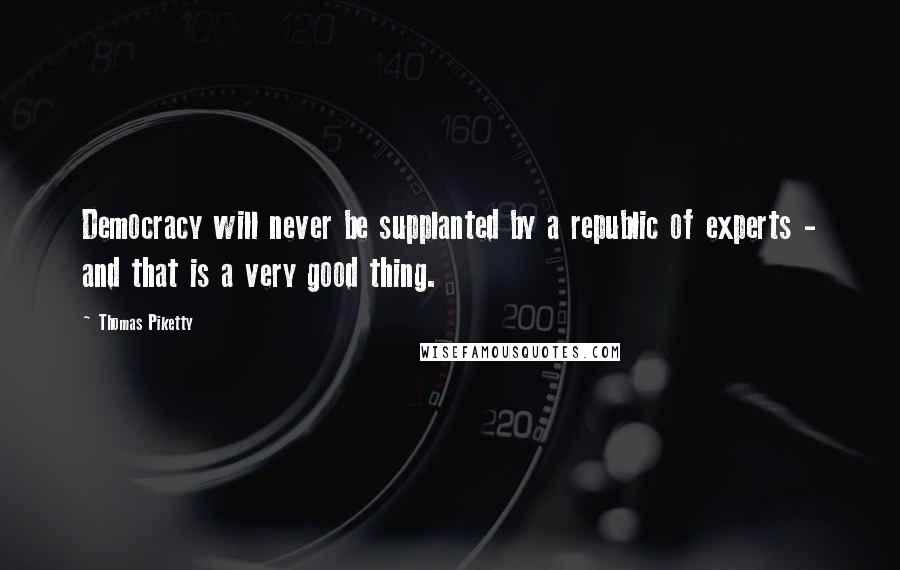 Thomas Piketty Quotes: Democracy will never be supplanted by a republic of experts - and that is a very good thing.